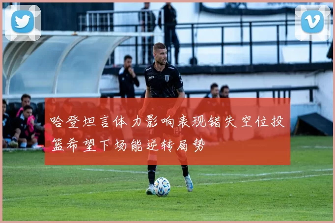 哈登坦言体力影响表现错失空位投篮希望下场能逆转局势