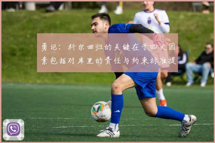 勇记：科尔回归的关键在于四大因素包括对库里的责任与约束标准提升