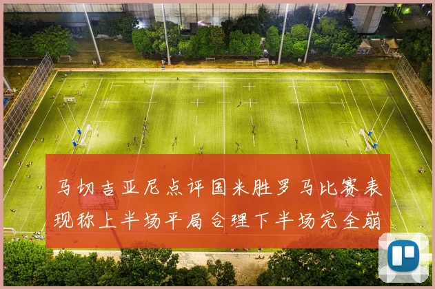 马切吉亚尼点评国米胜罗马比赛表现称上半场平局合理下半场完全崩溃