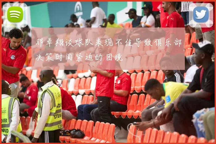 邓卓翔谈球队表现不佳导致俱乐部决策时间紧迫的困境