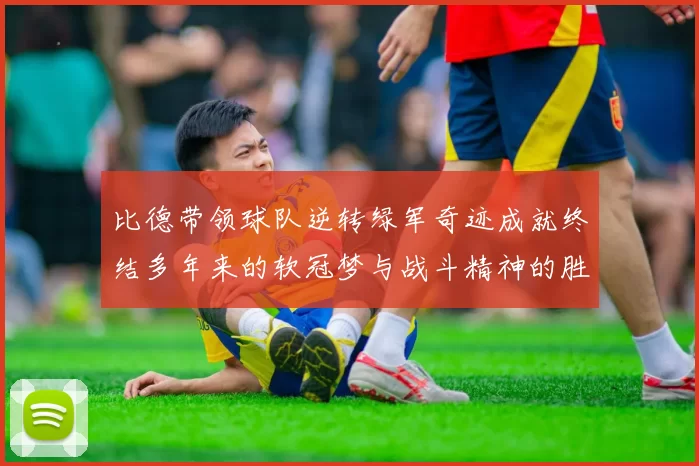 比德带领球队逆转绿军奇迹成就终结多年来的软冠梦与战斗精神的胜利