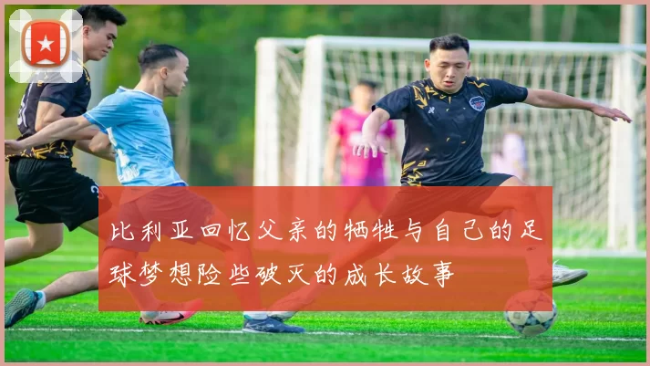 比利亚回忆父亲的牺牲与自己的足球梦想险些破灭的成长故事