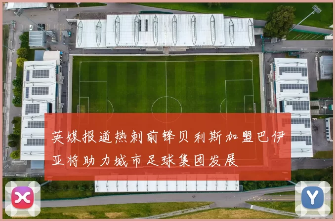 英媒报道热刺前锋贝利斯加盟巴伊亚将助力城市足球集团发展