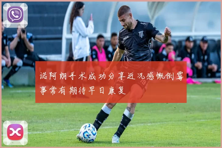 诺阿朗手术成功分享近况感慨倒霉事常有期待早日康复