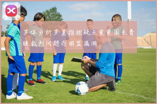 罗体分析罗基指控疑点重重国米青睐裁判问题存明显漏洞
