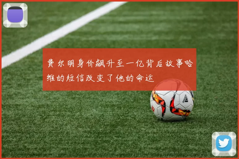 费尔明身价飙升至一亿背后故事哈维的短信改变了他的命运