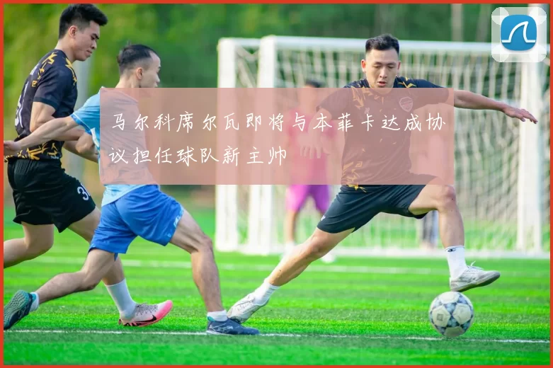 马尔科席尔瓦即将与本菲卡达成协议担任球队新主帅