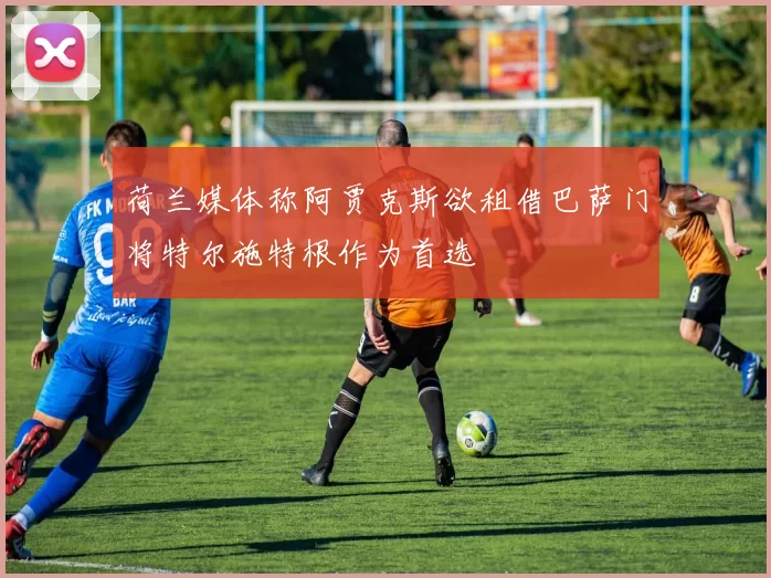 荷兰媒体称阿贾克斯欲租借巴萨门将特尔施特根作为首选