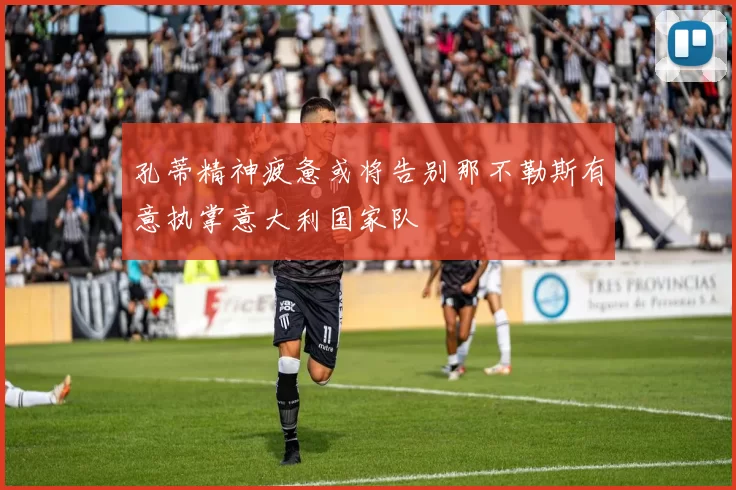 孔蒂精神疲惫或将告别那不勒斯有意执掌意大利国家队