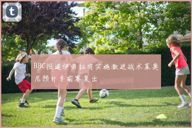 BBC报道伊劳拉将实施激进战术莱奥尼预计季前赛复出