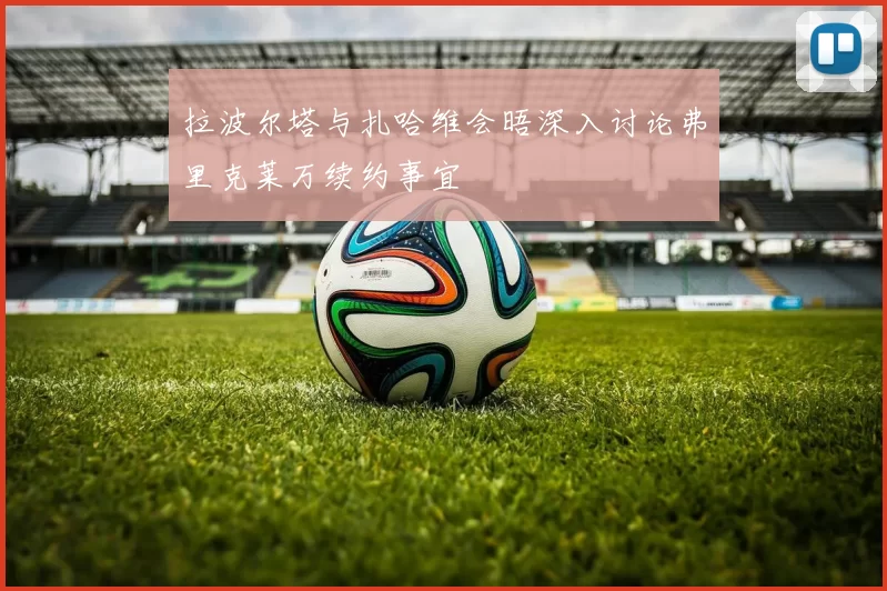 拉波尔塔与扎哈维会晤深入讨论弗里克莱万续约事宜