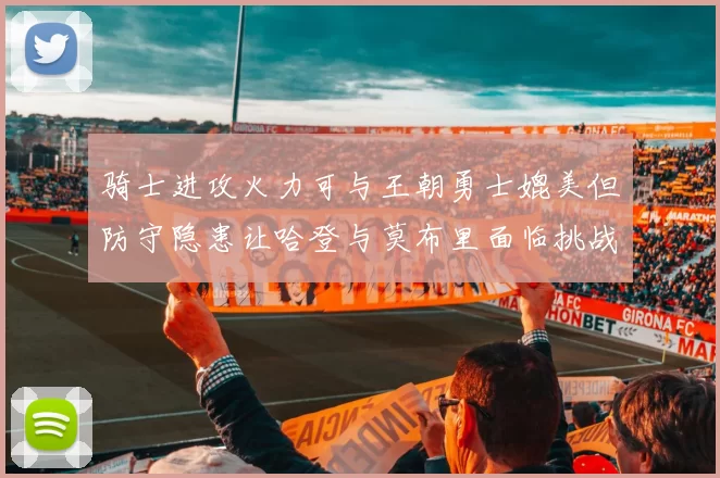 骑士进攻火力可与王朝勇士媲美但防守隐患让哈登与莫布里面临挑战