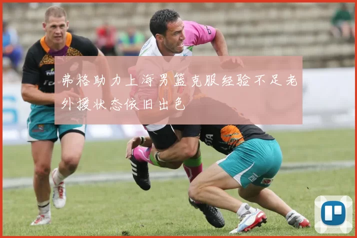 弗格助力上海男篮克服经验不足老外援状态依旧出色