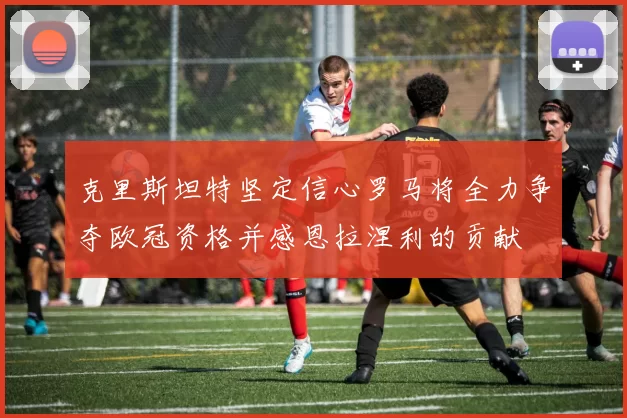 克里斯坦特坚定信心罗马将全力争夺欧冠资格并感恩拉涅利的贡献