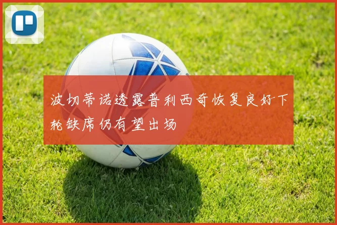 波切蒂诺透露普利西奇恢复良好下轮缺席仍有望出场