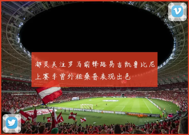 都灵关注罗马前锋路易吉凯鲁比尼上赛季曾外租桑普表现出色