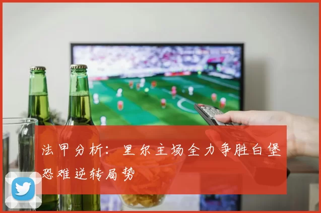 法甲分析：里尔主场全力争胜白堡恐难逆转局势